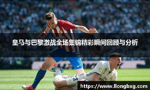 皇马与巴黎激战全场集锦精彩瞬间回顾与分析