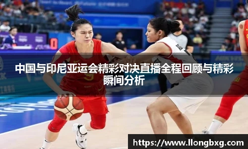 中国与印尼亚运会精彩对决直播全程回顾与精彩瞬间分析