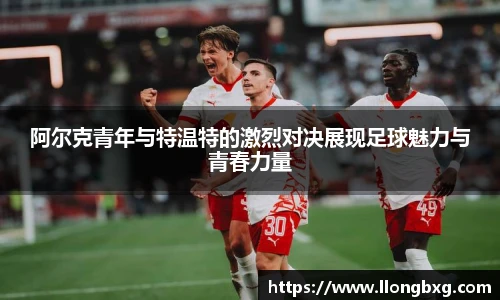 阿尔克青年与特温特的激烈对决展现足球魅力与青春力量