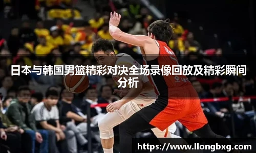 日本与韩国男篮精彩对决全场录像回放及精彩瞬间分析