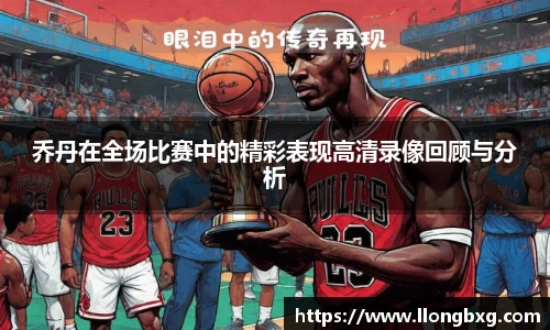 乔丹在全场比赛中的精彩表现高清录像回顾与分析